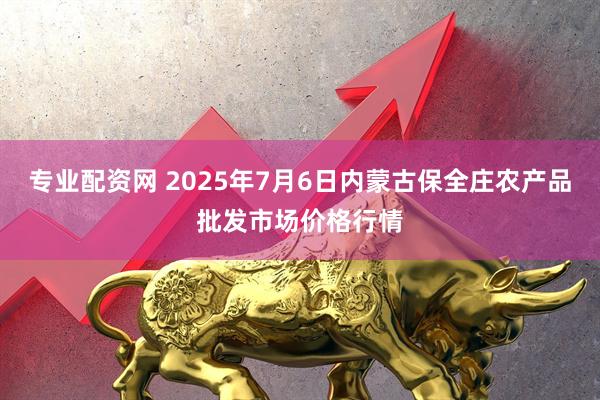 专业配资网 2025年7月6日内蒙古保全庄农产品批发市场价格行情
