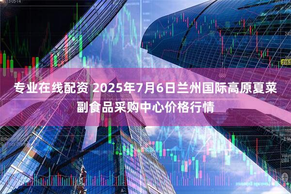 专业在线配资 2025年7月6日兰州国际高原夏菜副食品采购中心价格行情