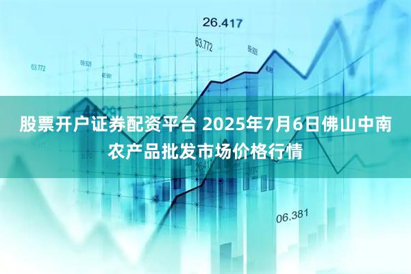 股票开户证券配资平台 2025年7月6日佛山中南农产品批发市场价格行情