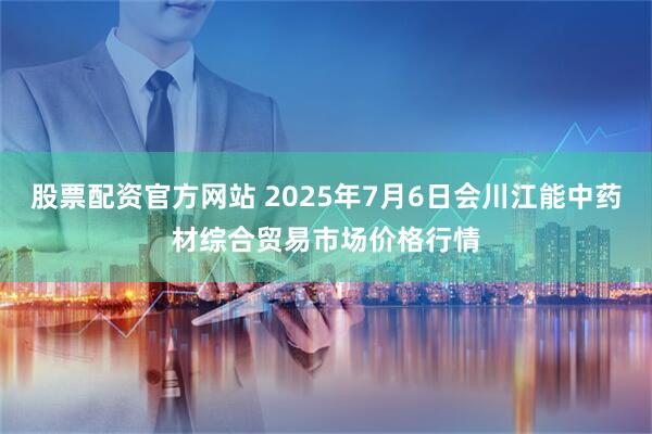 股票配资官方网站 2025年7月6日会川江能中药材综合贸易市场价格行情