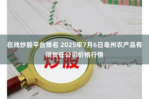 在线炒股平台排名 2025年7月6日亳州农产品有限责任公司价格行情
