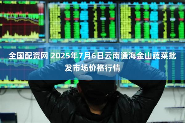 全国配资网 2025年7月6日云南通海金山蔬菜批发市场价格行情