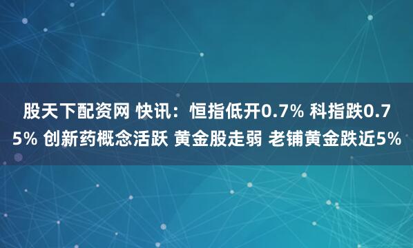 股天下配资网 快讯：恒指低开0.7% 科指跌0.75% 创新药概念活跃 黄金股走弱 老铺黄金跌近5%