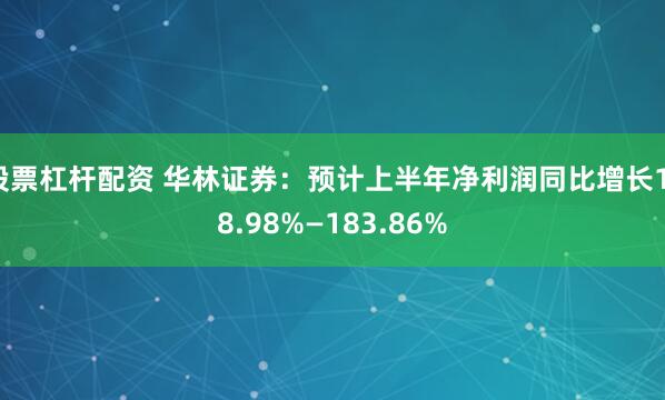 股票杠杆配资 华林证券：预计上半年净利润同比增长118.98%—183.86%
