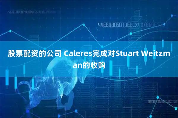 股票配资的公司 Caleres完成对Stuart Weitzman的收购