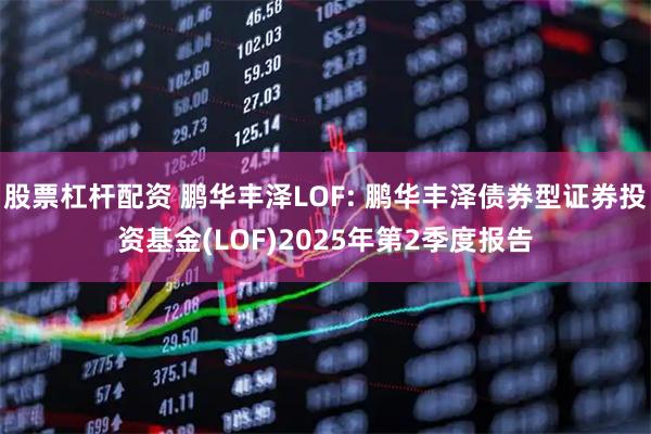 股票杠杆配资 鹏华丰泽LOF: 鹏华丰泽债券型证券投资基金(LOF)2025年第2季度报告