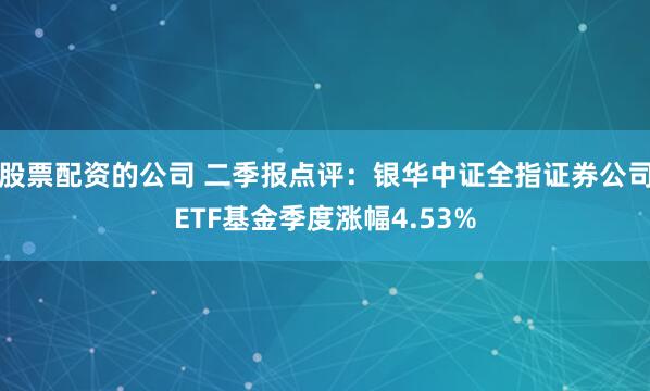 股票配资的公司 二季报点评：银华中证全指证券公司ETF基金季度涨幅4.53%