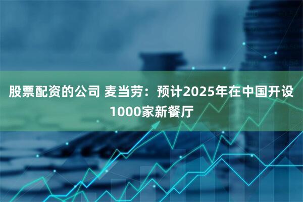 股票配资的公司 麦当劳：预计2025年在中国开设1000家新餐厅