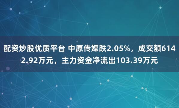 配资炒股优质平台 中原传媒跌2.05%，成交额6142.92万元，主力资金净流出103.39万元