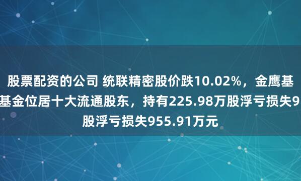 股票配资的公司 统联精密股价跌10.02%，金鹰基金旗下1只基金位居十大流通股东，持有225.98万股浮亏损失955.91万元