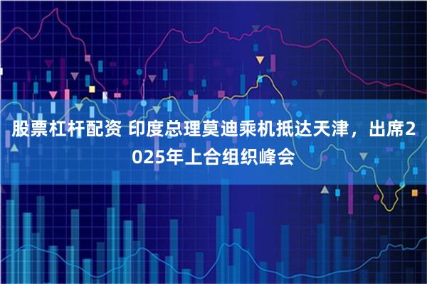 股票杠杆配资 印度总理莫迪乘机抵达天津，出席2025年上合组织峰会