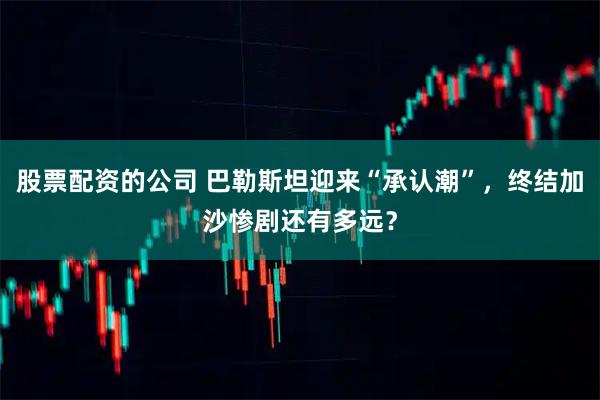 股票配资的公司 巴勒斯坦迎来“承认潮”，终结加沙惨剧还有多远？