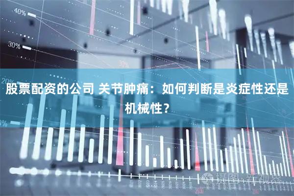 股票配资的公司 关节肿痛：如何判断是炎症性还是机械性？