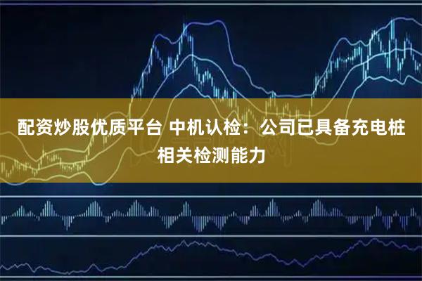 配资炒股优质平台 中机认检：公司已具备充电桩相关检测能力