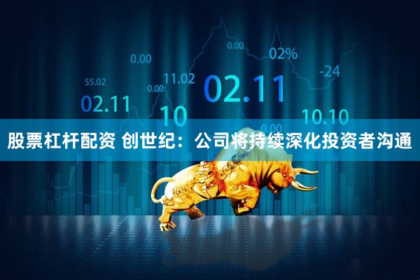 股票杠杆配资 创世纪：公司将持续深化投资者沟通