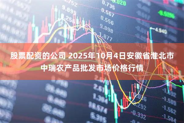 股票配资的公司 2025年10月4日安徽省淮北市中瑞农产品批发市场价格行情