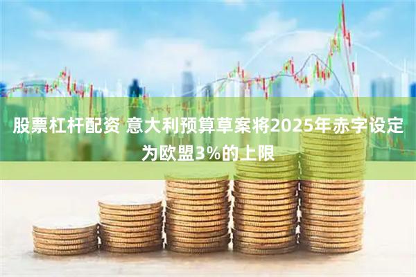 股票杠杆配资 意大利预算草案将2025年赤字设定为欧盟3%的上限