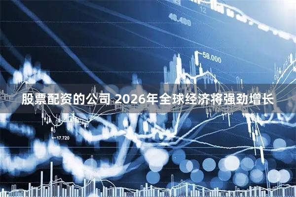 股票配资的公司 2026年全球经济将强劲增长