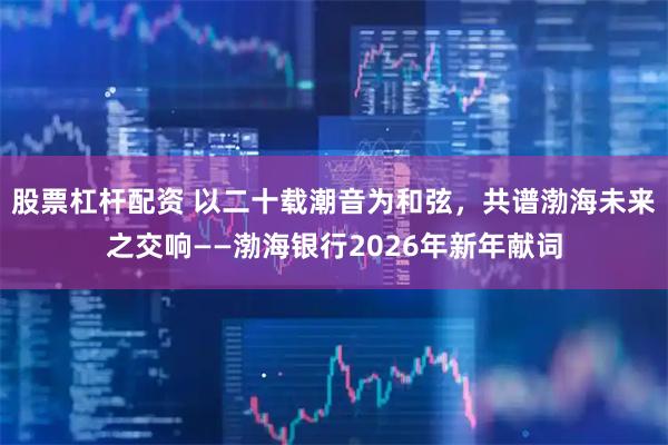 股票杠杆配资 以二十载潮音为和弦，共谱渤海未来之交响——渤海银行2026年新年献词