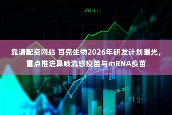 靠谱配资网站 百克生物2026年研发计划曝光，重点推进鼻喷流感疫苗与mRNA疫苗