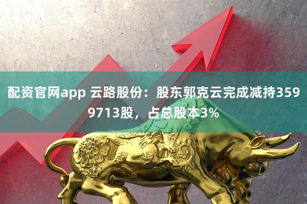 配资官网app 云路股份：股东郭克云完成减持3599713股，占总股本3%