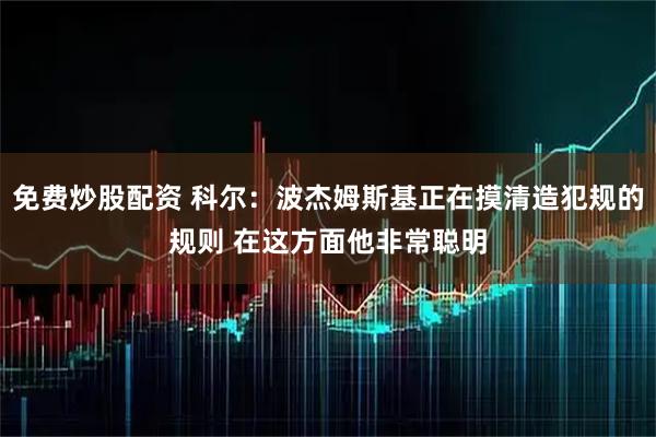 免费炒股配资 科尔：波杰姆斯基正在摸清造犯规的规则 在这方面他非常聪明