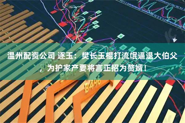 温州配资公司 逐玉：樊长玉棍打流氓逼退大伯父，为护家产要将言正招为赘婿！