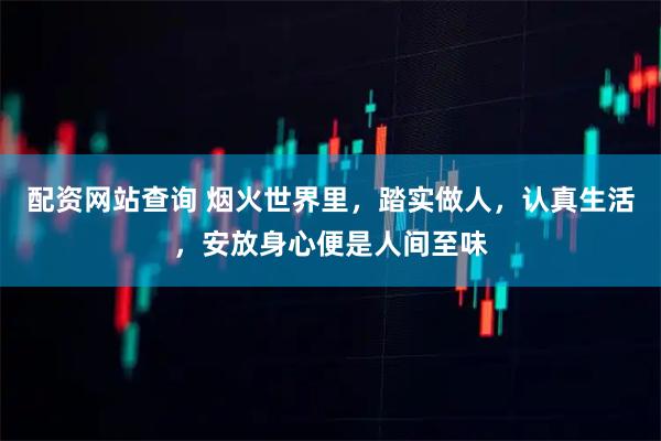 配资网站查询 烟火世界里，踏实做人，认真生活，安放身心便是人间至味