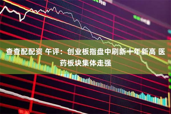 查查配配资 午评：创业板指盘中刷新十年新高 医药板块集体走强