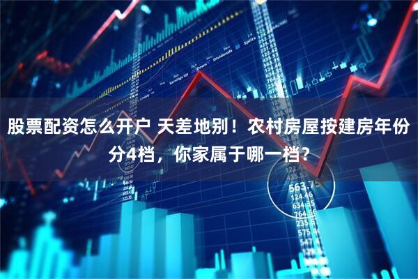 股票配资怎么开户 天差地别！农村房屋按建房年份分4档，你家属于哪一档？