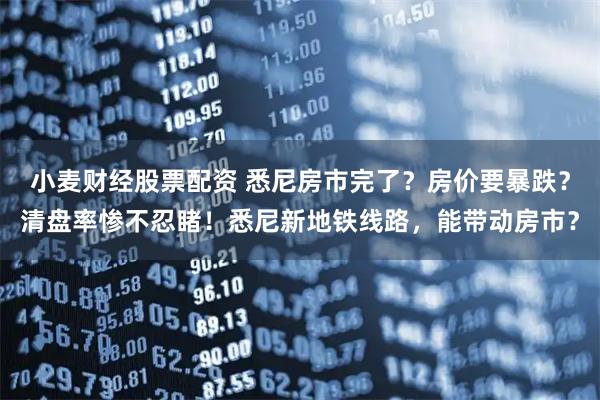 小麦财经股票配资 悉尼房市完了？房价要暴跌？清盘率惨不忍睹！悉尼新地铁线路，能带动房市？