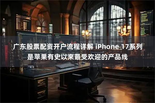 广东股票配资开户流程详解 iPhone 17系列是苹果有史以来最受欢迎的产品线