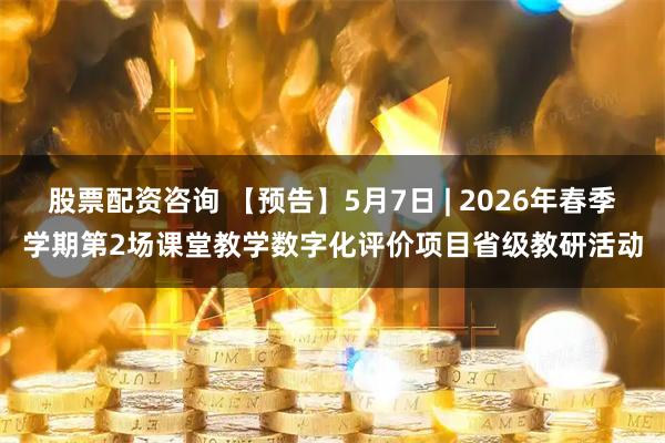 股票配资咨询 【预告】5月7日 | 2026年春季学期第2场课堂教学数字化评价项目省级教研活动