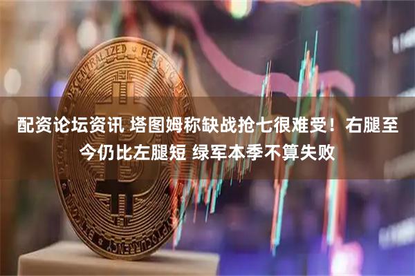 配资论坛资讯 塔图姆称缺战抢七很难受！右腿至今仍比左腿短 绿军本季不算失败