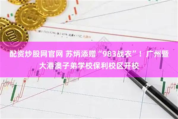 配资炒股网官网 苏炳添赠“983战衣”！广州暨大港澳子弟学校保利校区开校