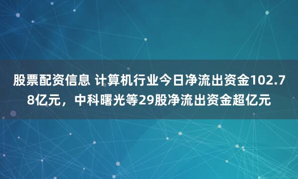 股票配资信息 计算机行业今日净流出资金102.78亿元，中科曙光等29股净流出资金超亿元