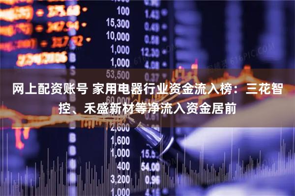 网上配资账号 家用电器行业资金流入榜：三花智控、禾盛新材等净流入资金居前