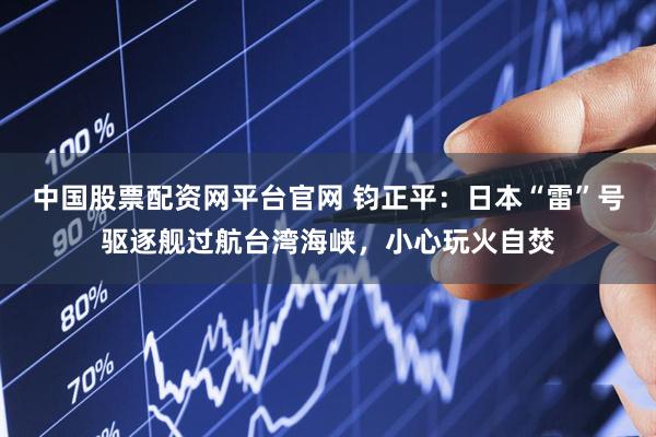 中国股票配资网平台官网 钧正平：日本“雷”号驱逐舰过航台湾海峡，小心玩火自焚