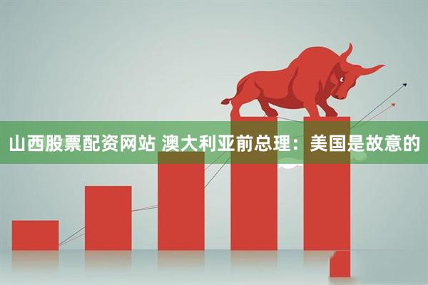 山西股票配资网站 澳大利亚前总理：美国是故意的